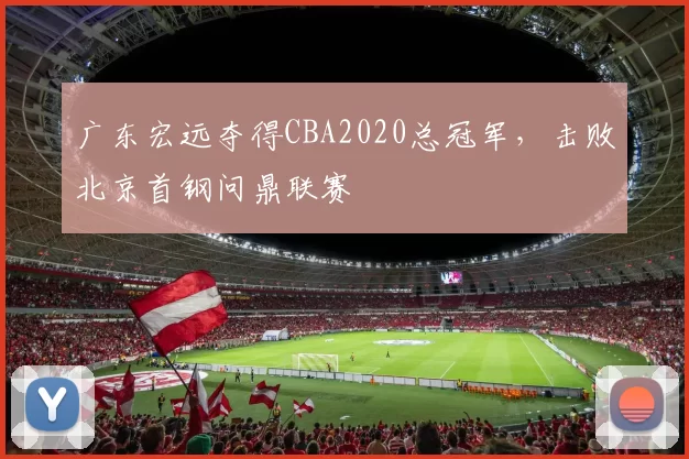 广东宏远夺得CBA2020总冠军，击败北京首钢问鼎联赛