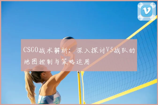 CSGO战术解析：深入探讨V5战队的地图控制与策略运用