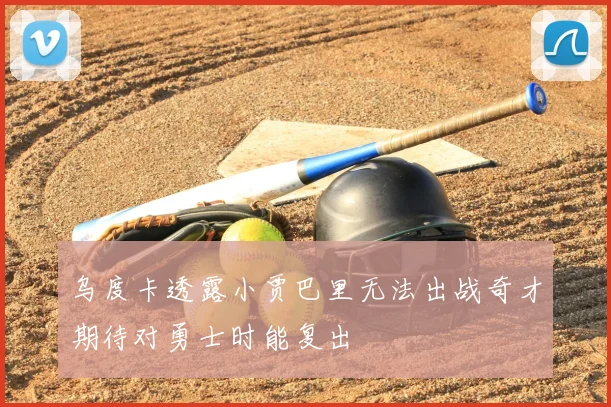 乌度卡透露小贾巴里无法出战奇才期待对勇士时能复出