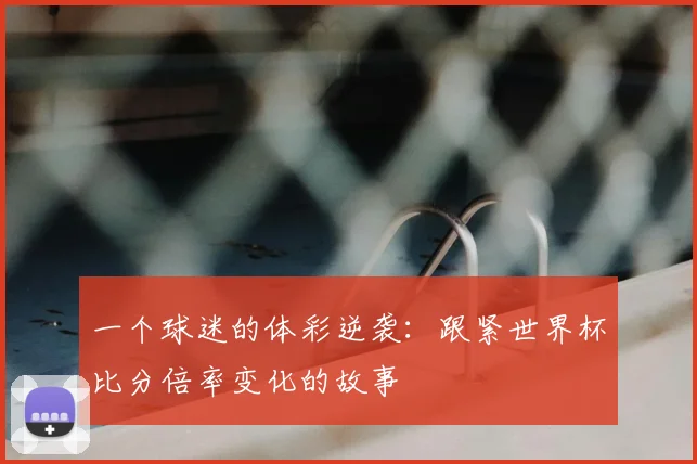一个球迷的体彩逆袭：跟紧世界杯比分倍率变化的故事