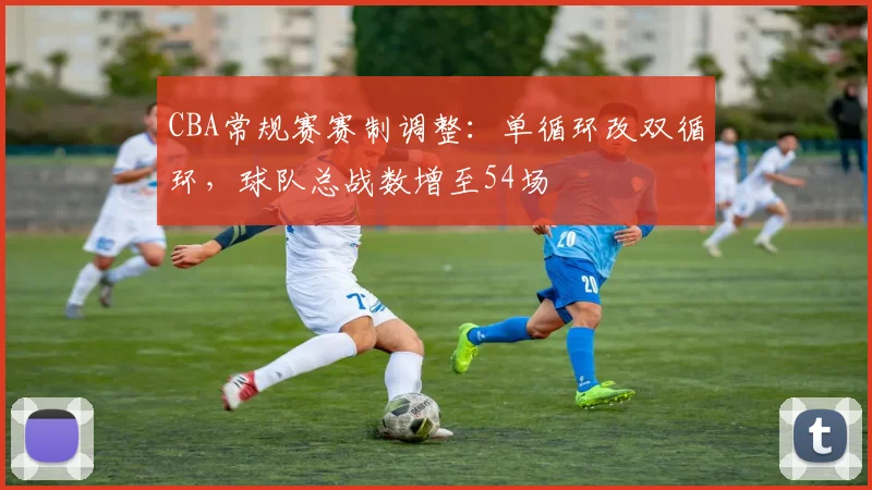 CBA常规赛赛制调整:单循环改双循环,球队总战数增至54场