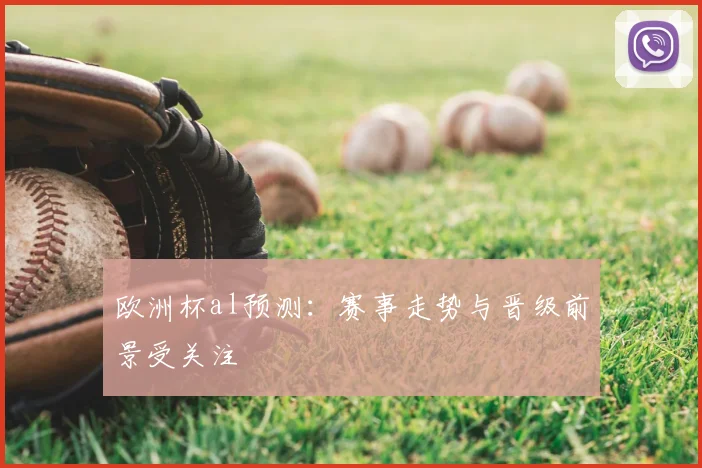 欧洲杯al预测：赛事走势与晋级前景受关注