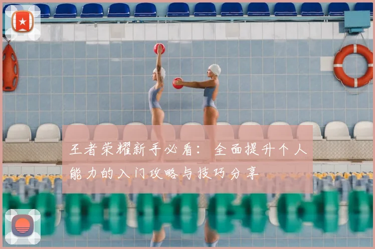 王者荣耀新手必看：全面提升个人能力的入门攻略与技巧分享