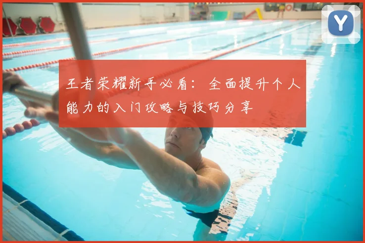 王者荣耀新手必看：全面提升个人能力的入门攻略与技巧分享