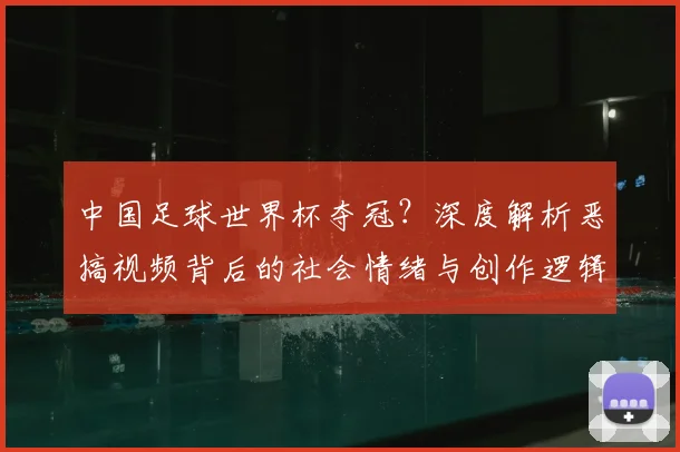中国足球世界杯夺冠？深度解析恶搞视频背后的社会情绪与创作逻辑