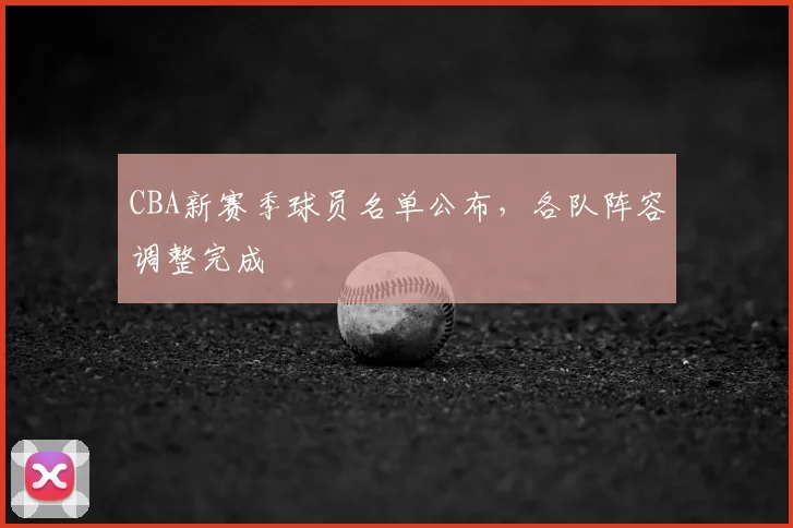 CBA新赛季球员名单公布，各队阵容调整完成