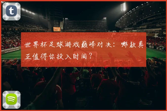世界杯足球游戏巅峰对决：哪款真正值得你投入时间？