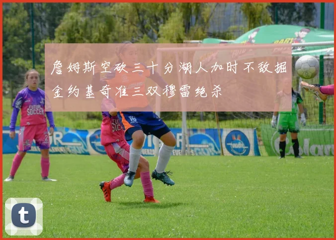 詹姆斯空砍三十分湖人加时不敌掘金约基奇准三双穆雷绝杀
