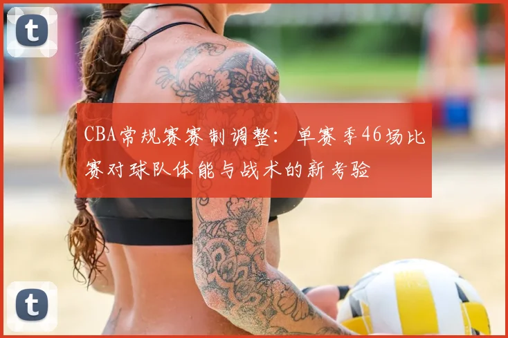 CBA常规赛赛制调整：单赛季46场比赛对球队体能与战术的新考验