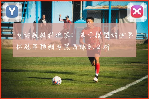 专访数据科学家：基于模型的世界杯冠军预测与黑马球队分析