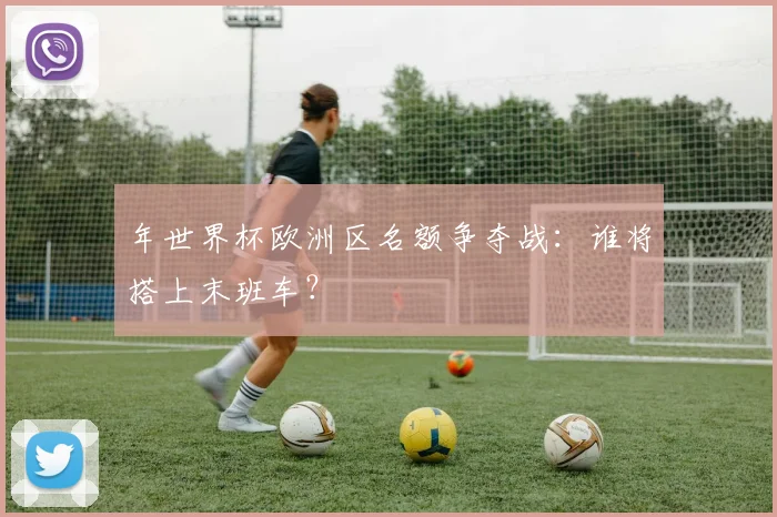 年世界杯欧洲区名额争夺战：谁将搭上末班车？